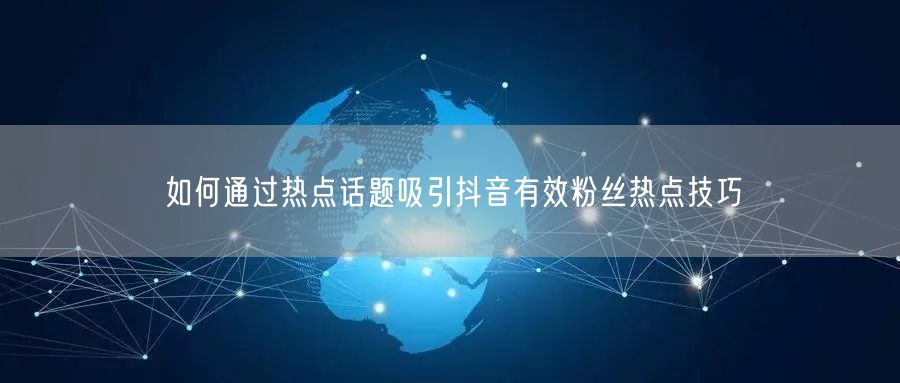 如何通过热点话题吸引抖音有效粉丝热点技巧