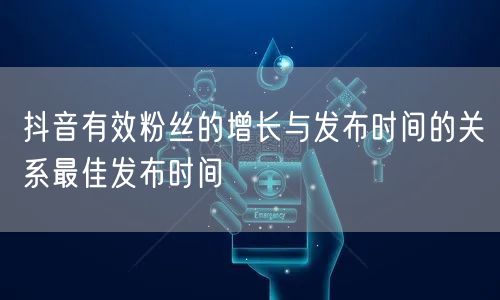 抖音有效粉丝的增长与发布时间的关系最佳发布时间