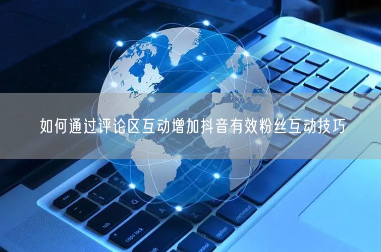 如何通过评论区互动增加抖音有效粉丝互动技巧