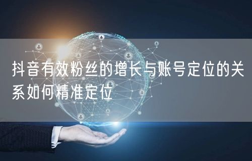 抖音有效粉丝的增长与账号定位的关系如何精准定位