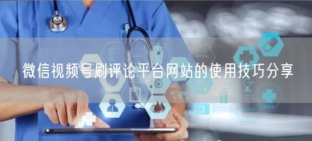 微信视频号刷评论平台网站的使用技巧分享