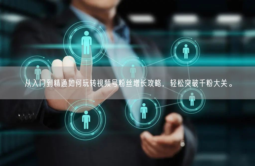 从入门到精通如何玩转视频号粉丝增长攻略,轻松突破千粉大关。