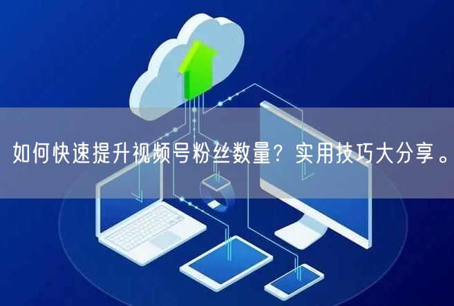 如何快速提升视频号粉丝数量?实用技巧大分享。