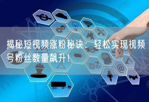 揭秘短视频涨粉秘诀:轻松实现视频号粉丝数量飙升!