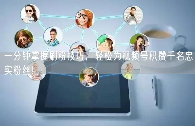 一分钟掌握刷粉技巧,轻松为视频号积攒千名忠实粉丝!