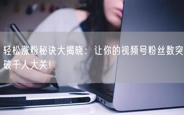 轻松涨粉秘诀大揭晓:让你的视频号粉丝数突破千人大关!