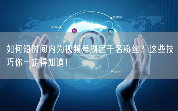 如何短时间内为视频号刷足千名粉丝?这些技巧你一定得知道!