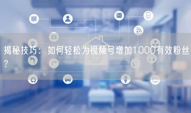 揭秘技巧：如何轻松为视频号增加1000有效粉丝？