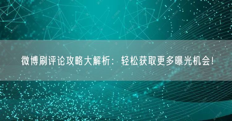 微博刷评论攻略大解析：轻松获取更多曝光机会！