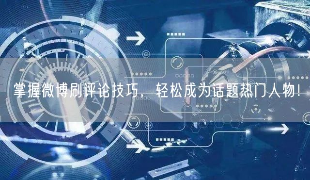 掌握微博刷评论技巧，轻松成为话题热门人物！