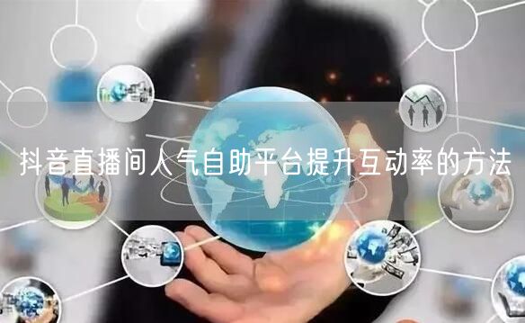 抖音直播间人气自助平台提升互动率的方法