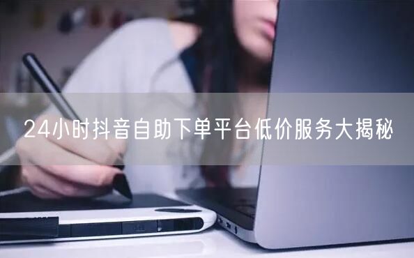 24小时抖音自助下单平台低价服务大揭秘