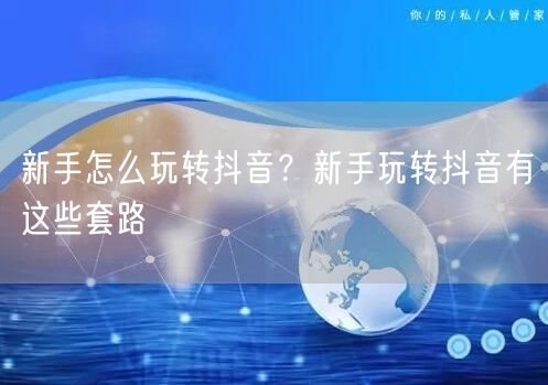 新手怎么玩转抖音?新手玩转抖音有这些套路