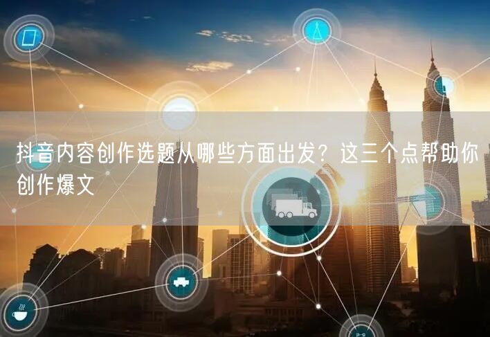 抖音内容创作选题从哪些方面出发？这三个点帮助你创作爆文