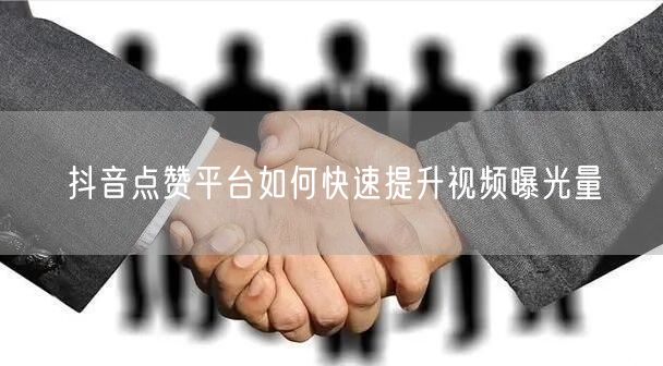 抖音点赞平台如何快速提升视频曝光量