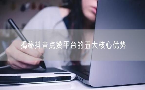 揭秘抖音点赞平台的五大核心优势