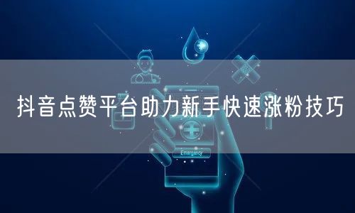 抖音点赞平台助力新手快速涨粉技巧