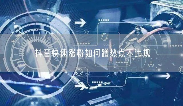 抖音快速涨粉如何蹭热点不违规