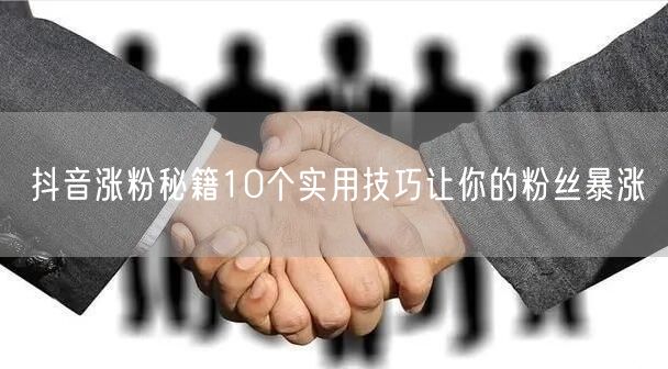 抖音涨粉秘籍10个实用技巧让你的粉丝暴涨
