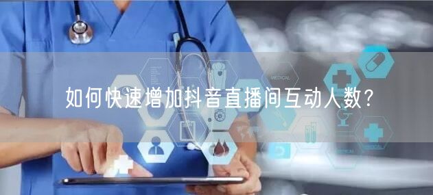 如何快速增加抖音直播间互动人数?