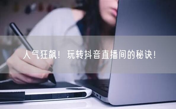 人气狂飙!玩转抖音直播间的秘诀!