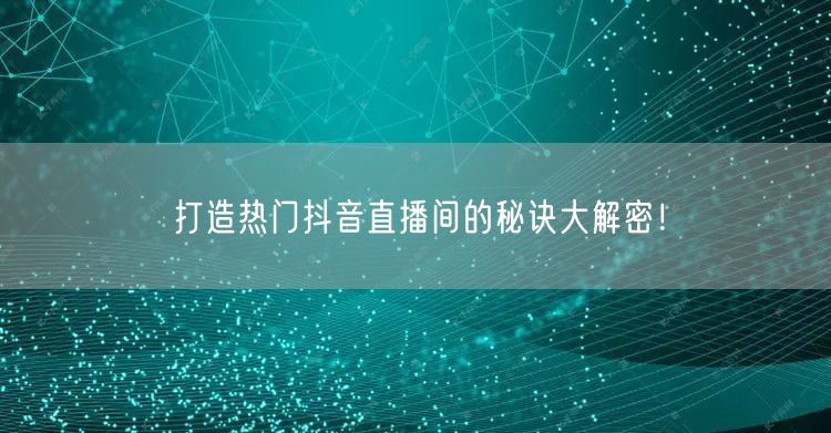 打造热门抖音直播间的秘诀大解密!
