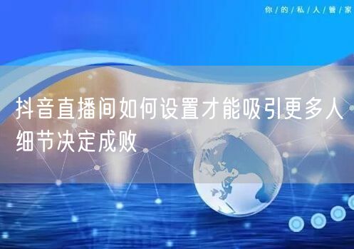 抖音直播间如何设置才能吸引更多人细节决定成败