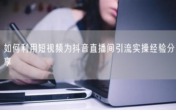 如何利用短视频为抖音直播间引流实操经验分享