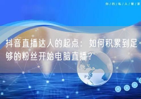 抖音直播达人的起点:如何积累到足够的粉丝开始电脑直播?