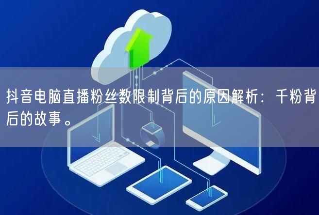 抖音电脑直播粉丝数限制背后的原因解析:千粉背后的故事。