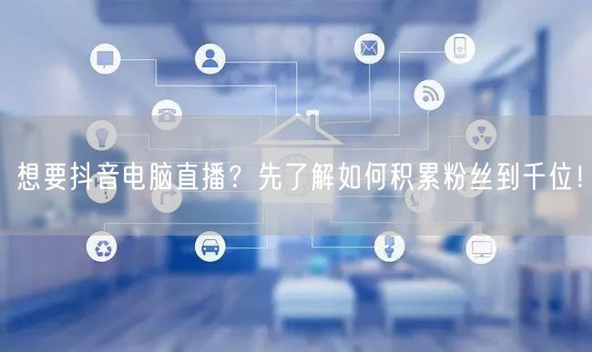 想要抖音电脑直播?先了解如何积累粉丝到千位!