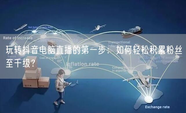 玩转抖音电脑直播的第一步:如何轻松积累粉丝至千级?