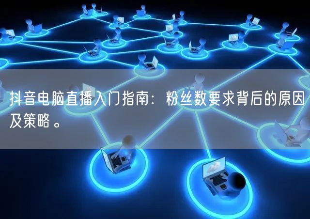 抖音电脑直播入门指南:粉丝数要求背后的原因及策略。