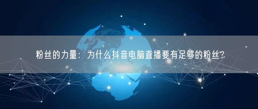 粉丝的力量:为什么抖音电脑直播要有足够的粉丝?