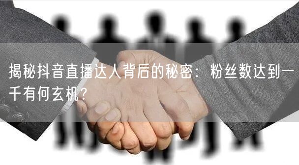 揭秘抖音直播达人背后的秘密:粉丝数达到一千有何玄机?