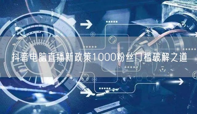 抖音电脑直播新政策1000粉丝门槛破解之道