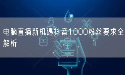 电脑直播新机遇抖音1000粉丝要求全解析