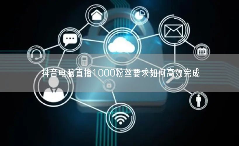 抖音电脑直播1000粉丝要求如何高效完成