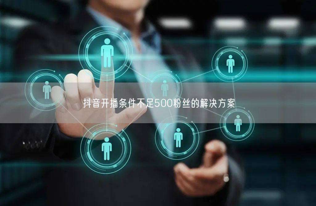 抖音开播条件不足500粉丝的解决方案