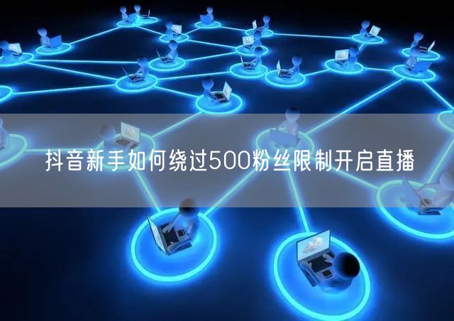 抖音新手如何绕过500粉丝限制开启直播