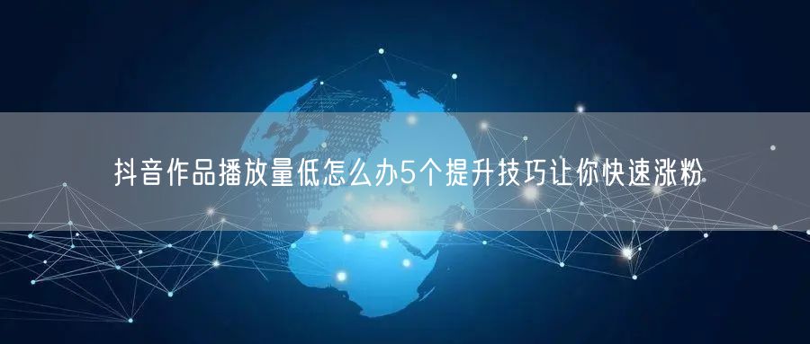 抖音作品播放量低怎么办5个提升技巧让你快速涨粉