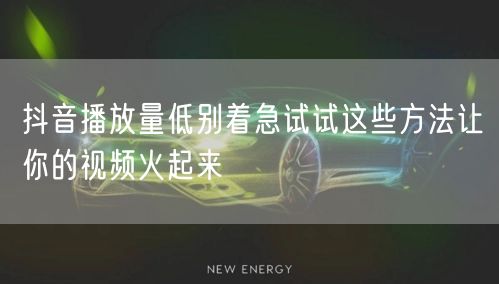 抖音播放量低别着急试试这些方法让你的视频火起来