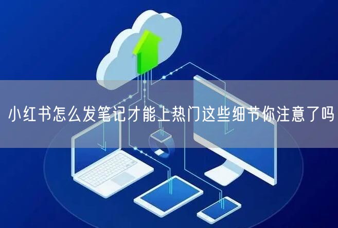 小红书怎么发笔记才能上热门这些细节你注意了吗