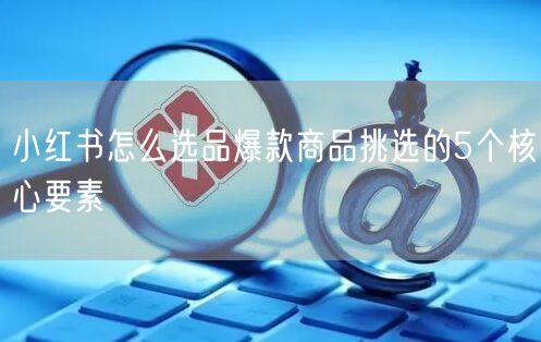 小红书怎么选品爆款商品挑选的5个核心要素