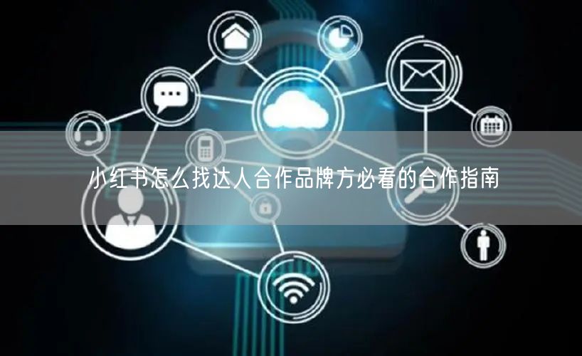 小红书怎么找达人合作品牌方必看的合作指南