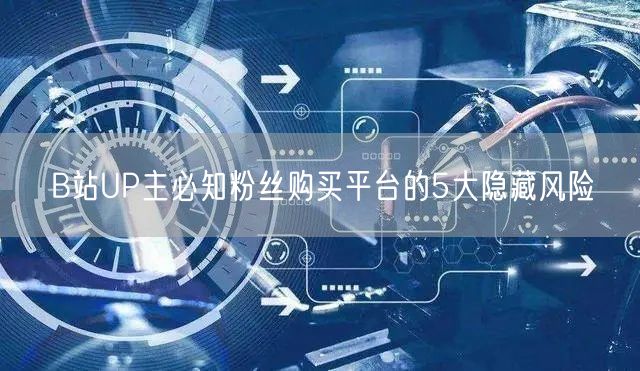 B站UP主必知粉丝购买平台的5大隐藏风险
