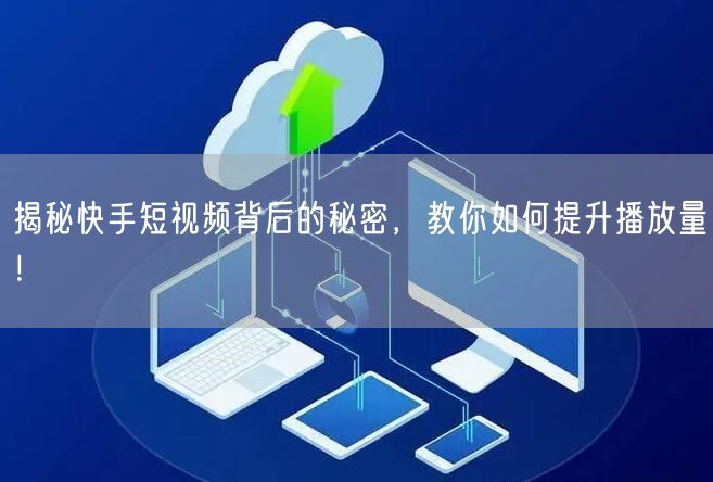 揭秘快手短视频背后的秘密，教你如何提升播放量！