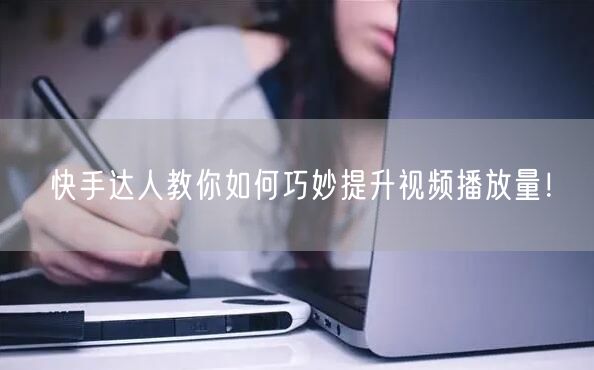 快手达人教你如何巧妙提升视频播放量!