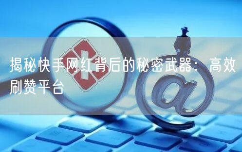 揭秘快手网红背后的秘密武器：高效刷赞平台