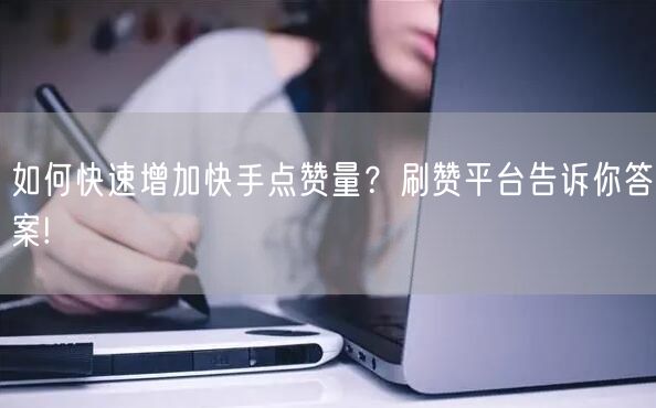 如何快速增加快手点赞量？刷赞平台告诉你答案!